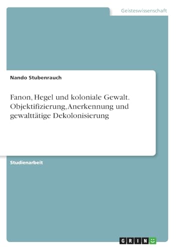 Fanon, Hegel und koloniale Gewalt. Objektifizierung, Anerkennung und gewalttätige Dekolonisierung von GRIN Verlag