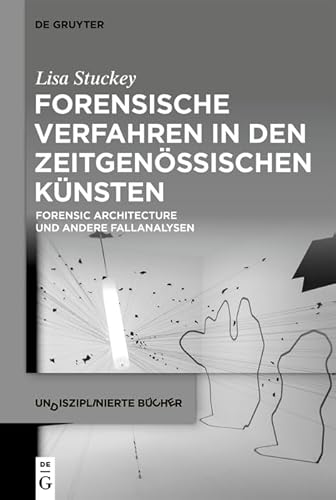 Forensische Verfahren in den zeitgenössischen Künsten: Forensic Architecture und andere Fallanalysen (Undisziplinierte Bücher, 7) von De Gruyter