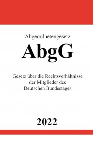 Abgeordnetengesetz AbgG 2022: Gesetz über die Rechtsverhältnisse der Mitglieder des Deutschen Bundestages Abgeordnetengesetz AbgG 2022: Gesetz über die Rechtsverhältnisse der Mitglieder des Deutschen Bundestages