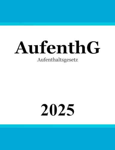 Aufenthaltsgesetz AufenthG: Gesetz über den Aufenthalt, die Erwerbstätigkeit und die Integration von Ausländern im Bundesgebiet Aufenthaltsgesetz AufenthG: Gesetz über den Aufenthalt, die Erwerbstätigkeit und die Integration von Ausländern im Bundesgebiet