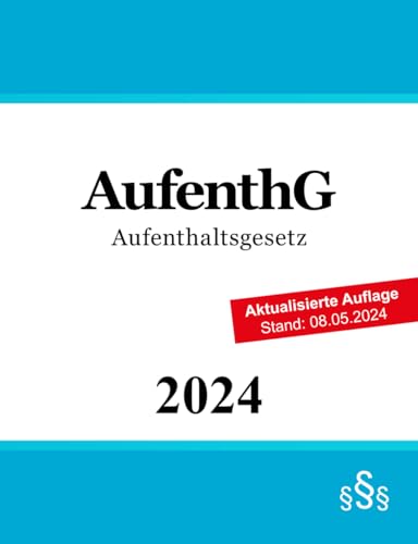 Aufenthaltsgesetz AufenthG: Gesetz über den Aufenthalt, die Erwerbstätigkeit und die Integration von Ausländern im Bundesgebiet Aufenthaltsgesetz AufenthG: Gesetz über den Aufenthalt, die Erwerbstätigkeit und die Integration von Ausländern im Bundesgebiet