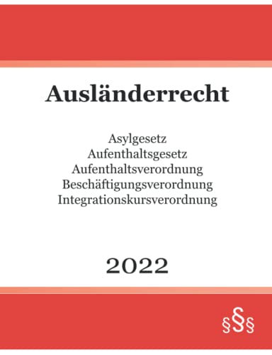 Ausländerrecht 2022: Asylgesetz - Aufenthaltsgesetz - Aufenthaltsverordnung - Beschäftigungsverordnung - Integrationskursverordnung von Independently published