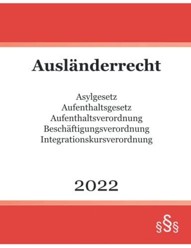Ausländerrecht 2022: Asylgesetz - Aufenthaltsgesetz - Aufenthaltsverordnung - Beschäftigungsverordnung - Integrationskursverordnung Ausländerrecht 2022: Asylgesetz - Aufenthaltsgesetz - Aufenthaltsverordnung - Beschäftigungsverordnung - Integrationskursverordnung