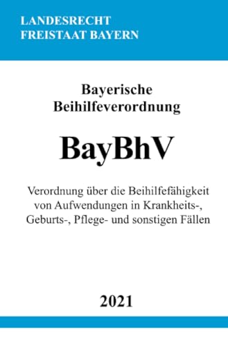 Bayerische Beihilfeverordnung (BayBhV): Verordnung über die Beihilfefähigkeit von Aufwendungen in Krankheits-, Geburts-, Pflege- und sonstigen Fällen von epubli