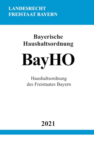 Bayerische Haushaltsordnung (BayHO): Haushaltsordnung des Freistaates Bayern
