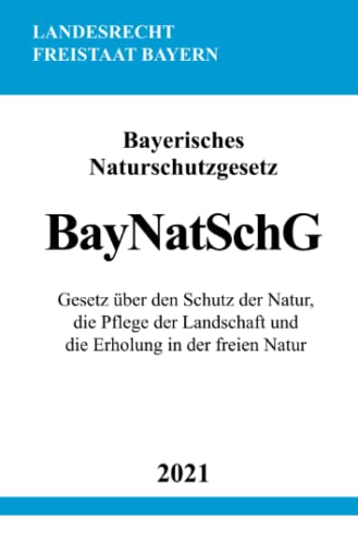 Bayerisches Naturschutzgesetz (BayNatSchG): Gesetz über den Schutz der Natur, die Pflege der Landschaft und die Erholung in der freien Natur von Neopubli GmbH