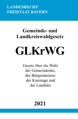 Gemeinde- und Landkreiswahlgesetz (GLKrWG): Gesetz über die Wahl der Gemeinderäte, der Bürgermeister, der Kreistage und der Landräte von epubli