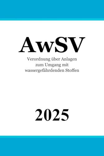Verordnung über Anlagen zum Umgang mit wassergefährdenden Stoffen - AwSV Verordnung über Anlagen zum Umgang mit wassergefährdenden Stoffen - AwSV von Independently published