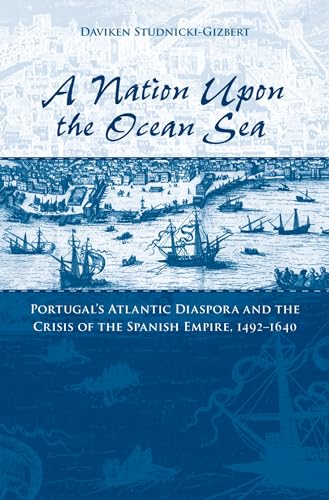 A Nation upon the Ocean Sea: Portugal's Atlantic Diaspora and the Crisis of the Spanish Empire, 1492-1640