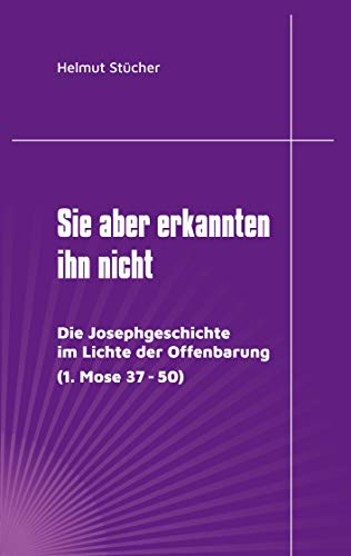 Sie aber erkannten ihn nicht: Die Josephgeschichte im Lichte der Offenbarung (1. Mose 37 - 50)