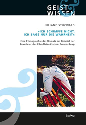 Ich schimpfe nicht, ich sage nur die Wahrheit. Eine Ethnographie des Unmuts am Beispiel der Bewohner des Elbe-Elster-Kreises (Brandenburg) (Geist und Wissen)