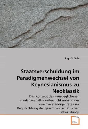 Staatsverschuldung im Paradigmenwechsel von Keynesianismus zu Neoklassik: Das Konzept des »ausgeglichenen Staatshaushalts« untersucht anhand des ... der gesamtwirtschaftlichen Entwicklung« von VDM Verlag Dr. Müller