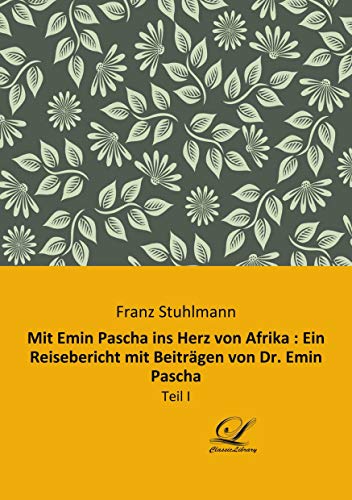 Mit Emin Pascha ins Herz von Afrika : Ein Reisebericht mit Beiträgen von Dr. Emin Pascha: Teil I von Classic-Library