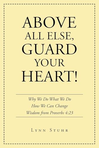 Above All Else, Guard Your Heart!: Why We Do What We Do How We Can Change Wisdom from Proverbs 4:23 von Christian Faith Publishing