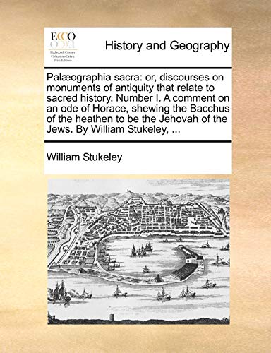 Palæographia sacra: or, discourses on monuments of antiquity that relate to sacred history. Number I. A comment on an ode of Horace, shewing the ... Jehovah of the Jews. By William Stukeley, ...