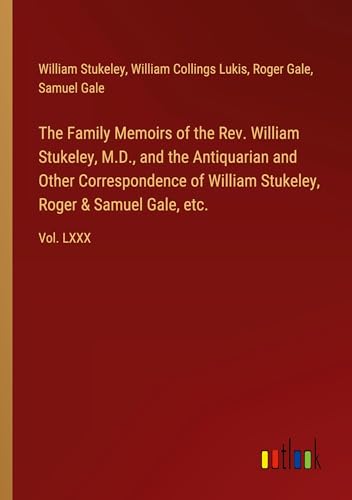 The Family Memoirs of the Rev. William Stukeley, M.D., and the Antiquarian and Other Correspondence of William Stukeley, Roger & Samuel Gale, etc.: Vol. LXXX von Outlook Verlag