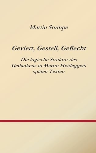 Geviert, Gestell, Geflecht: Die logische Struktur des Gedankens in Martin Heideggers späten Texten Geviert, Gestell, Geflecht: Die logische Struktur des Gedankens in Martin Heideggers späten Texten