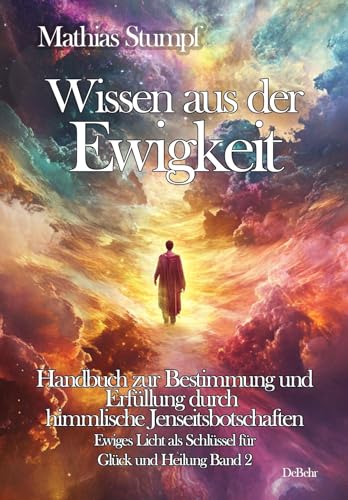 Wissen aus der Ewigkeit - Handbuch zur Bestimmung und Erfüllung durch himmlische Jenseitsbotschaften - Ewiges Licht als Schlüssel zur Heilung Band 2 von DeBehr