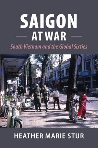 Saigon at War: South Vietnam and the Global Sixties (Cambridge Studies in US Foreign Relations)
