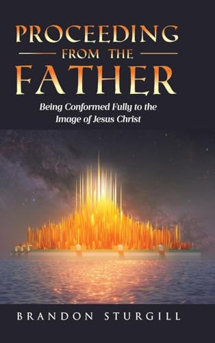 Proceeding from the Father: Being Conformed Fully to the Image of Jesus Christ von Covenant Books