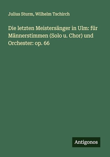 Die letzten Meistersänger in Ulm: für Männerstimmen (Solo u. Chor) und Orchester: op. 66 von Antigonos Verlag