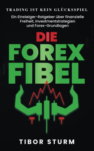 Die Forex Fibel: Trading ist kein Glücksspiel – Ein Einsteiger-Ratgeber über finanzielle Freiheit, Investmentstrategien und Forex-Grundlagen