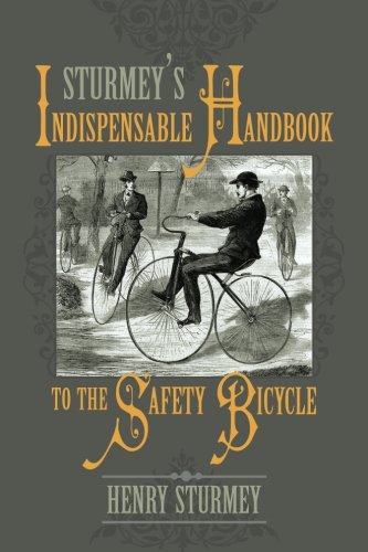 Sturmey's Indispensable Handbook to the Safety Bicycle: Treating of Safety Bicycles, Their Varieties, Construction & Use