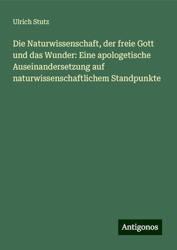 Die Naturwissenschaft, der freie Gott und das Wunder: Eine apologetische Auseinandersetzung auf naturwissenschaftlichem Standpunkte von Antigonos Verlag
