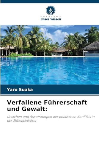 Verfallene Führerschaft und Gewalt:: Ursachen und Auswirkungen des politischen Konflikts in der Elfenbeinküste von Verlag Unser Wissen