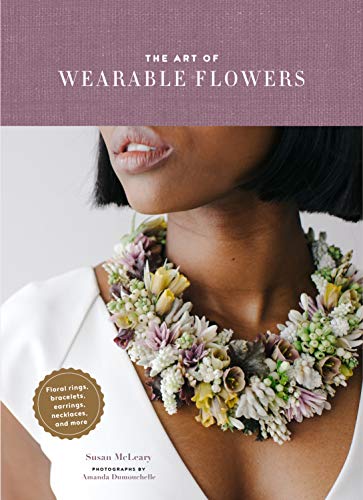 The Art of Wearable Flowers: Floral Rings, Bracelets, Earrings, Necklaces, and More (How to Make 40 Fresh Floral Accessories, Flower Jewelry Book)