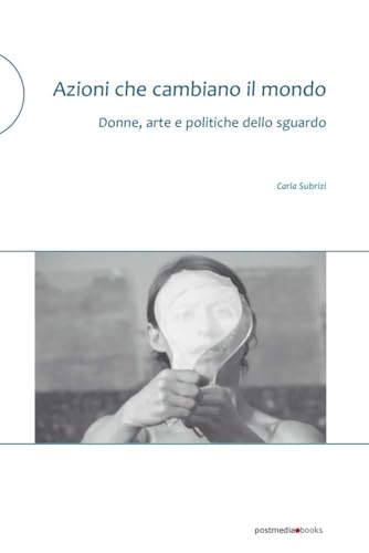 Azioni che cambiano il mondo: Donne, arte e politiche dello sguardo von Postmedia Books