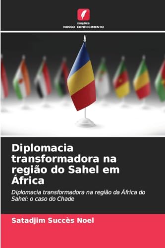 Diplomacia transformadora na região do Sahel em África: Diplomacia transformadora na região da África do Sahel: o caso do Chade von Edições Nosso Conhecimento