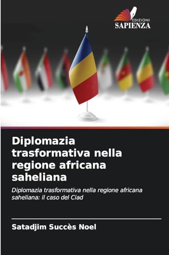 Diplomazia trasformativa nella regione africana saheliana: Diplomazia trasformativa nella regione africana saheliana: il caso del Ciad von Edizioni Sapienza