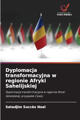 Dyplomacja transformacyjna w regionie Afryki Sahelijskiej: Dyplomacja transformacyjna w regionie Afryki Sahelijskiej: przypadek Czadu von Wydawnictwo Nasza Wiedza