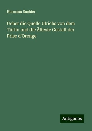 Ueber die Quelle Ulrichs von dem Türlin und die Älteste Gestalt der Prise d'Orenge von Antigonos Verlag