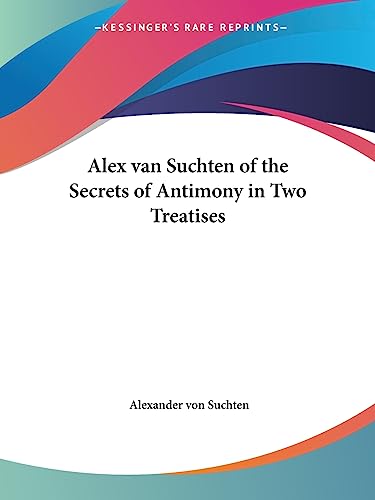 Alex van Suchten of the Secrets of Antimony in Two Treatises Alex van Suchten of the Secrets of Antimony in Two Treatises von Kessinger Publishing