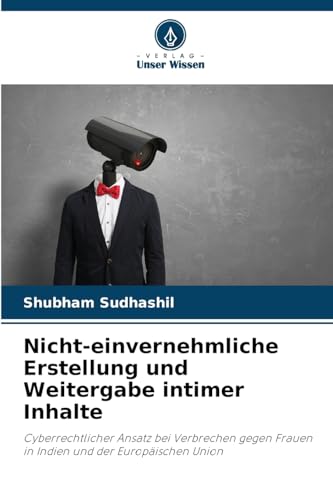 Nicht-einvernehmliche Erstellung und Weitergabe intimer Inhalte: Cyberrechtlicher Ansatz bei Verbrechen gegen Frauen in Indien und der Europäischen Union von Verlag Unser Wissen