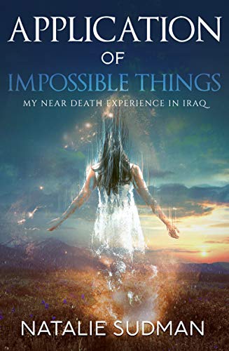 The Application of Impossible Things: My Near Death Experience in Iraq: A Near Death Experience in Iraq