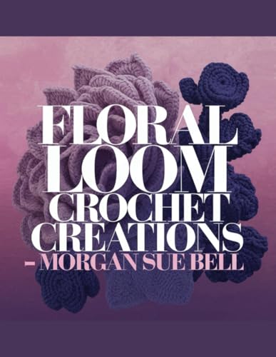 Floral Loom Crochet Creations - Morgan Sue Bell: Craft Eight Stunning Accessories Using a Flower Loom with Detailed Instructions and Five Unique Flower Patterns von Independently published