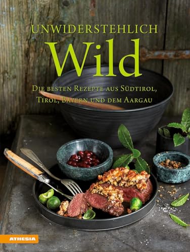 Unwiderstehlich Wild: Die besten Rezepte aus Südtirol, Tirol, Bayern und dem Aargau von Athesia Tappeiner Verlag