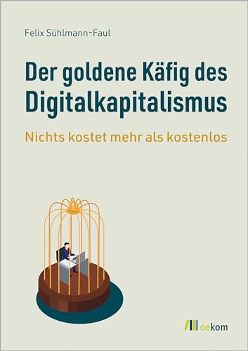 Der goldene Käfig des Digitalkapitalismus: Nichts kostet mehr als kostenlos. Datensammlung, Macht und die Kontrolle über unsere Privatsphäre im digitalen Zeitalter von Oekom Verlag GmbH