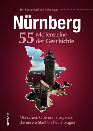 Regionalgeschichte – Nürnberg. 55 Meilensteine der Geschichte: Menschen, Orte und Ereignisse, die unsere Stadt bis heute prägen (Sutton Heimatarchiv)
