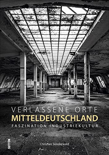 Verlassene Orte in Mitteldeutschland. Faszination Industriekultur, brillante Fotografien zeigen die stummen Zeugen der industriellen Vergangenheit von Sutton