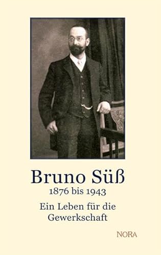 Bruno Süß – 1876 bis 1943: Ein Leben für die Gewerkschaft Bruno Süß – 1876 bis 1943: Ein Leben für die Gewerkschaft von Nora