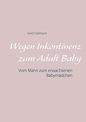 Wegen Inkontinenz zum Adult Baby: Vom Mann zum erwachsenen Babymädchen Wegen Inkontinenz zum Adult Baby: Vom Mann zum erwachsenen Babymädchen