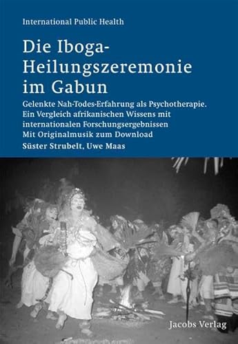 Die Iboga-Heilungszeremonie im Gabun: Gelenkte Nah-Todes-Erfahrung als Psychotherapie. Ein Vergleich afrikanischen Wissens mit internationalen ... auf CD (International Public Health, Band 19)