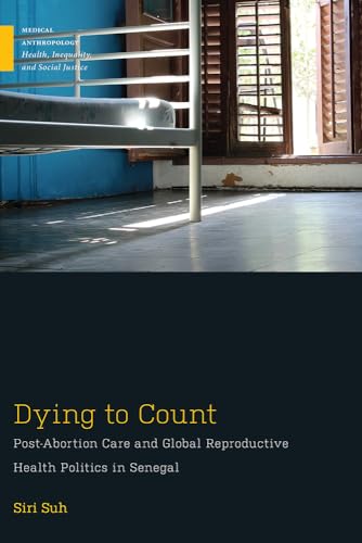 Dying to Count: Post-abortion Care and Global Reproductive Health Politics in Senegal (Medical Anthropology)