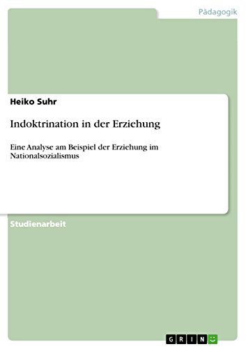 Indoktrination in der Erziehung: Eine Analyse am Beispiel der Erziehung im Nationalsozialismus Indoktrination in der Erziehung: Eine Analyse am Beispiel der Erziehung im Nationalsozialismus