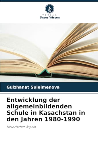 Entwicklung der allgemeinbildenden Schule in Kasachstan in den Jahren 1980-1990: Historischer Aspekt von Verlag Unser Wissen