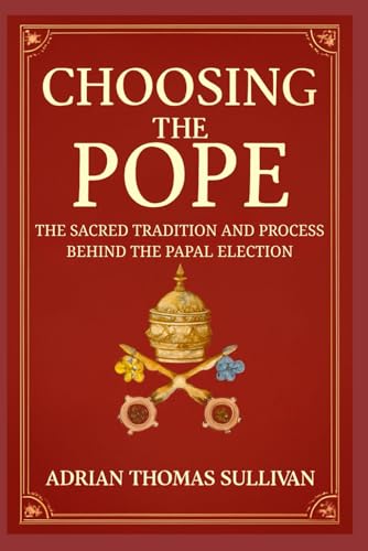 CHOOSING THE POPE: The Sacred Tradition and Process Behind the Papal Election